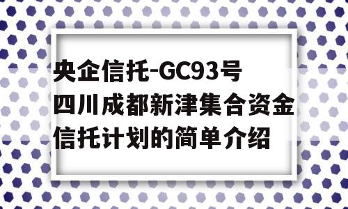 央企信托-GC93号四川成都新津集合资金信托计划的简单介绍