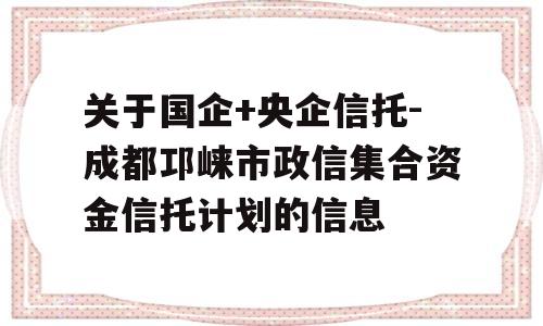 关于国企+央企信托-成都邛崃市政信集合资金信托计划的信息