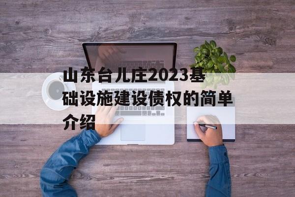 山东台儿庄2023基础设施建设债权的简单介绍