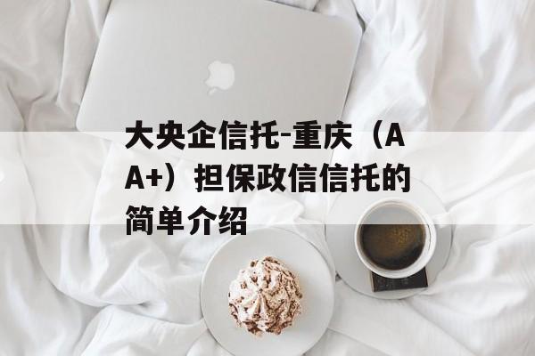 大央企信托-重庆（AA+）担保政信信托的简单介绍