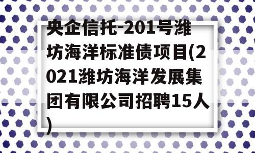 央企信托-201号潍坊海洋标准债项目(2021潍坊海洋发展集团有限公司招聘15人)