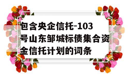 包含央企信托-103号山东邹城标债集合资金信托计划的词条