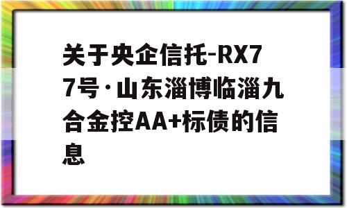 关于央企信托-RX77号·山东淄博临淄九合金控AA+标债的信息