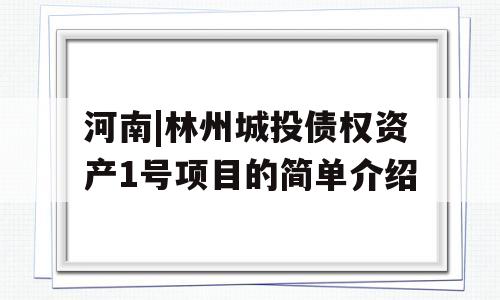 河南|林州城投债权资产1号项目的简单介绍