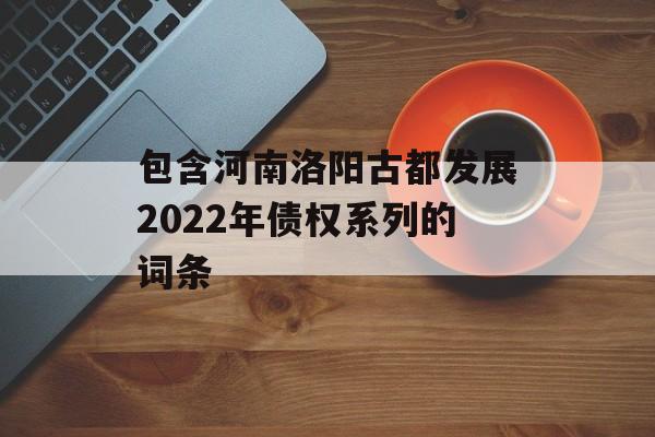 包含河南洛阳古都发展2022年债权系列的词条