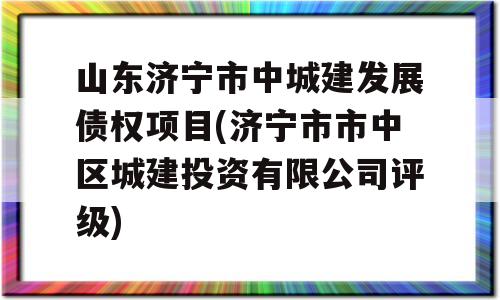 山东济宁市中城建发展债权项目(济宁市市中区城建投资有限公司评级)