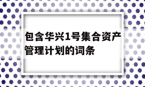 包含华兴1号集合资产管理计划的词条