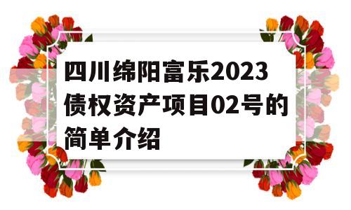 四川绵阳富乐2023债权资产项目02号的简单介绍