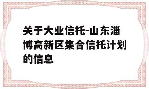 关于大业信托-山东淄博高新区集合信托计划的信息