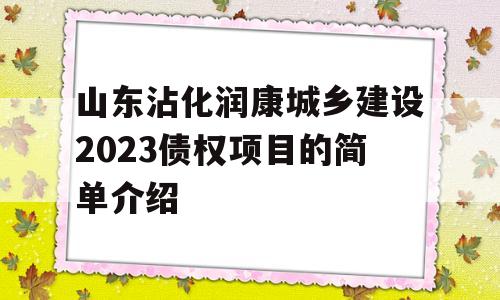 山东沾化润康城乡建设2023债权项目的简单介绍