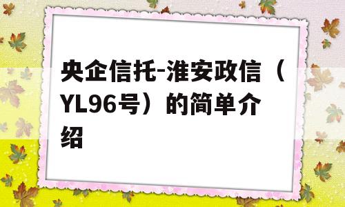 央企信托-淮安政信（YL96号）的简单介绍