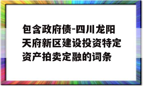 包含政府债-四川龙阳天府新区建设投资特定资产拍卖定融的词条