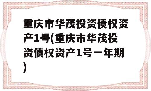 重庆市华茂投资债权资产1号(重庆市华茂投资债权资产1号一年期)