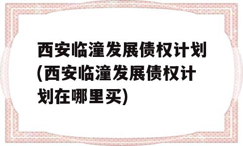 西安临潼发展债权计划(西安临潼发展债权计划在哪里买)