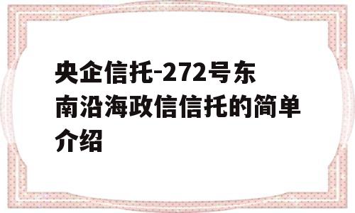 央企信托-272号东南沿海政信信托的简单介绍