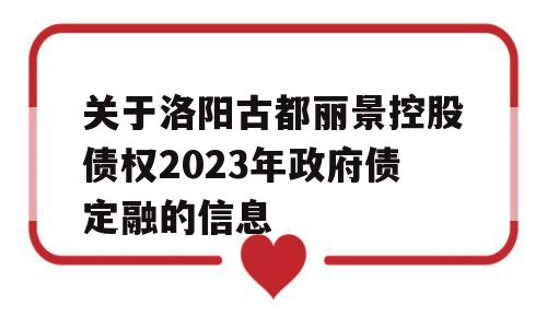 关于洛阳古都丽景控股债权2023年政府债定融的信息