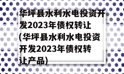 华坪县水利水电投资开发2023年债权转让(华坪县水利水电投资开发2023年债权转让产品)