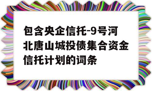 包含央企信托-9号河北唐山城投债集合资金信托计划的词条