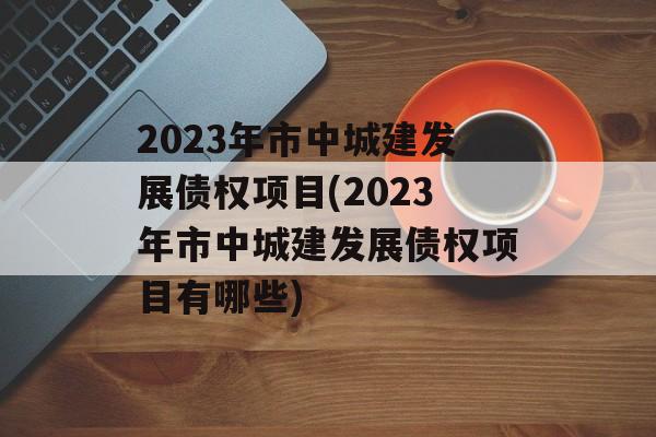 2023年市中城建发展债权项目(2023年市中城建发展债权项目有哪些)