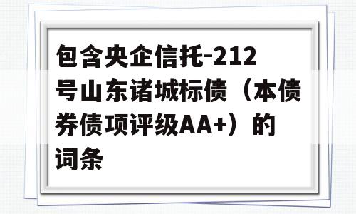 包含央企信托-212号山东诸城标债（本债券债项评级AA+）的词条