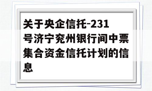 关于央企信托-231号济宁兖州银行间中票集合资金信托计划的信息