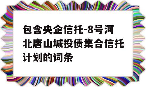 包含央企信托-8号河北唐山城投债集合信托计划的词条