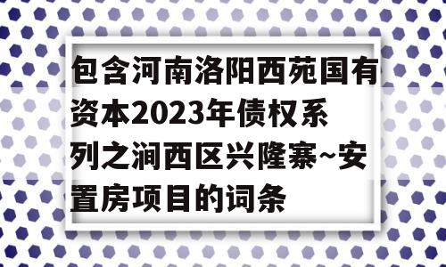 包含河南洛阳西苑国有资本2023年债权系列之涧西区兴隆寨～安置房项目的词条