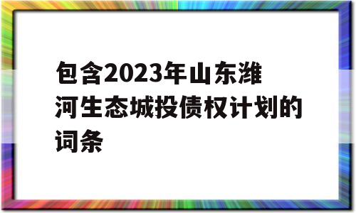 包含2023年山东潍河生态城投债权计划的词条