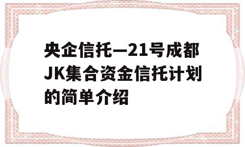 央企信托—21号成都JK集合资金信托计划的简单介绍