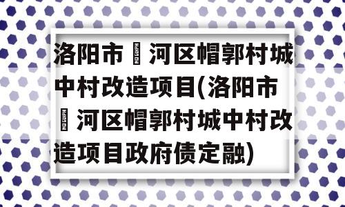 洛阳市瀍河区帽郭村城中村改造项目(洛阳市瀍河区帽郭村城中村改造项目政府债定融)