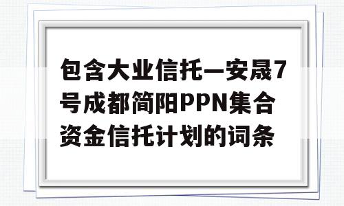 包含大业信托—安晟7号成都简阳PPN集合资金信托计划的词条