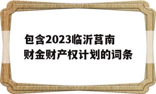 包含2023临沂莒南财金财产权计划的词条