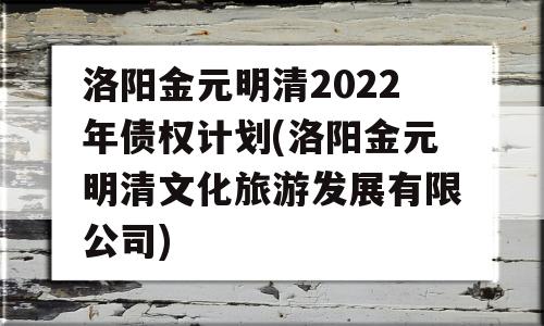 洛阳金元明清2022年债权计划(洛阳金元明清文化旅游发展有限公司)