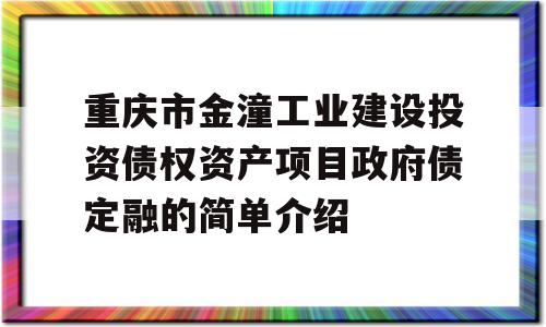 重庆市金潼工业建设投资债权资产项目政府债定融的简单介绍