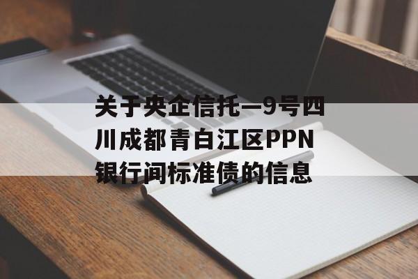 关于央企信托—9号四川成都青白江区PPN银行间标准债的信息