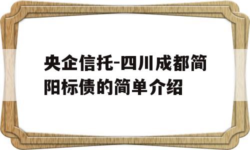 央企信托-四川成都简阳标债的简单介绍