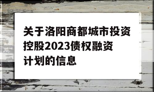 关于洛阳商都城市投资控股2023债权融资计划的信息