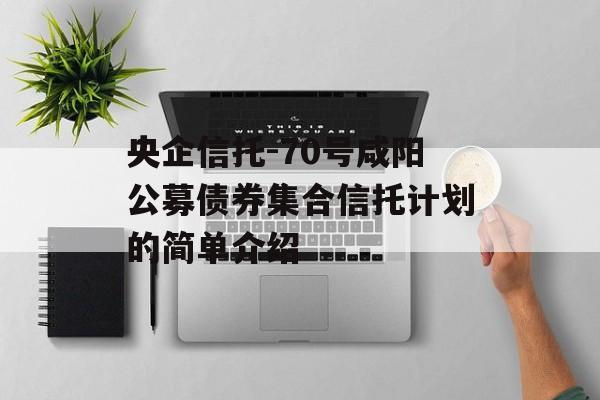 央企信托-70号咸阳公募债券集合信托计划的简单介绍