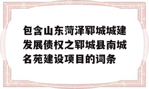 包含山东菏泽郓城城建发展债权之郓城县南城名苑建设项目的词条