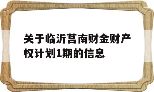 关于临沂莒南财金财产权计划1期的信息