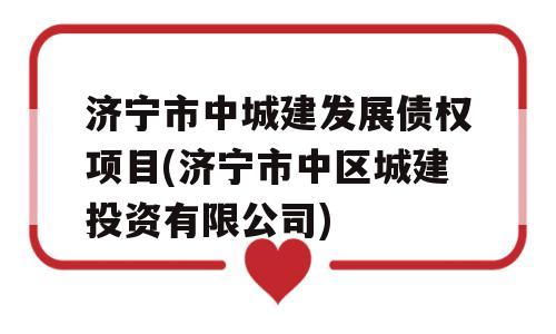 济宁市中城建发展债权项目(济宁市中区城建投资有限公司)