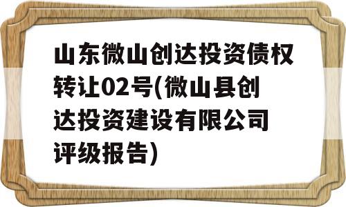 山东微山创达投资债权转让02号(微山县创达投资建设有限公司 评级报告)