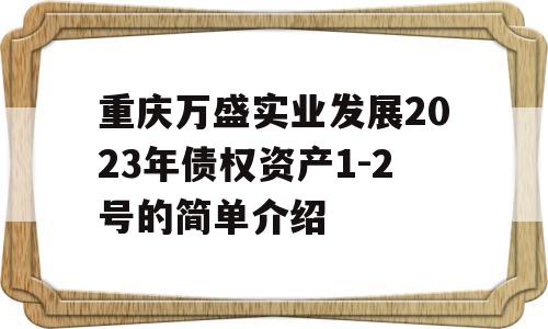 重庆万盛实业发展2023年债权资产1-2号的简单介绍