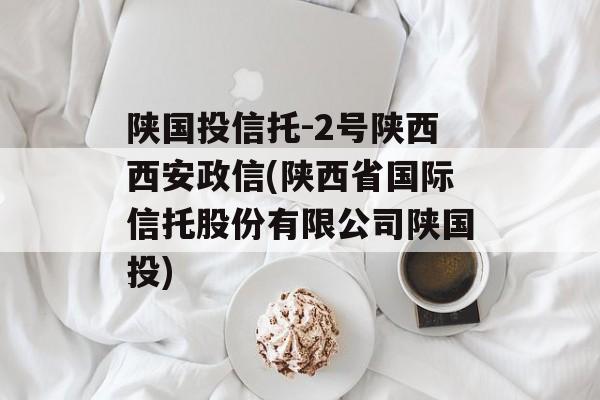 陕国投信托-2号陕西西安政信(陕西省国际信托股份有限公司陕国投)