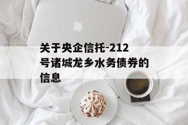 关于央企信托-212号诸城龙乡水务债券的信息