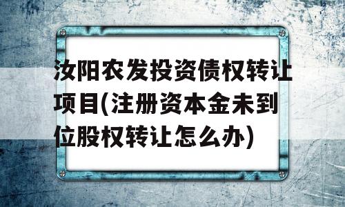 汝阳农发投资债权转让项目(注册资本金未到位股权转让怎么办)