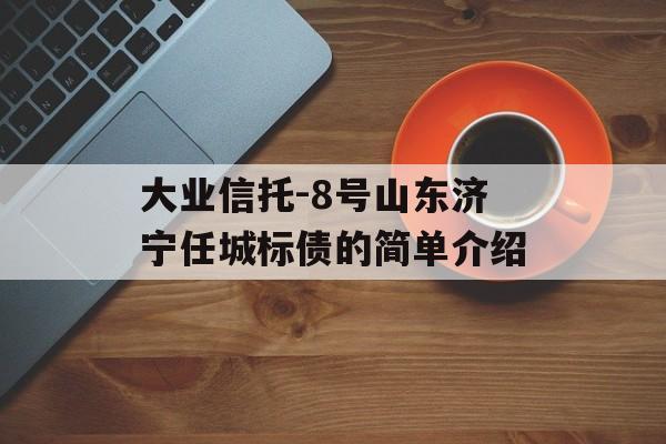 大业信托-8号山东济宁任城标债的简单介绍