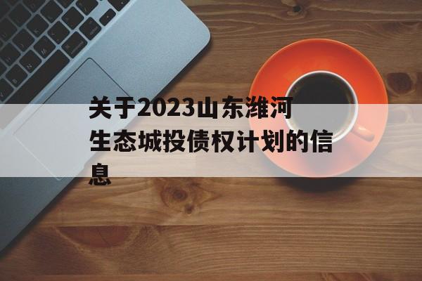 关于2023山东潍河生态城投债权计划的信息