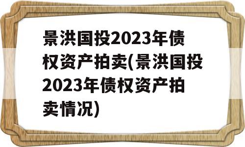 景洪国投2023年债权资产拍卖(景洪国投2023年债权资产拍卖情况)