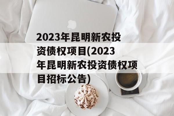 2023年昆明新农投资债权项目(2023年昆明新农投资债权项目招标公告)